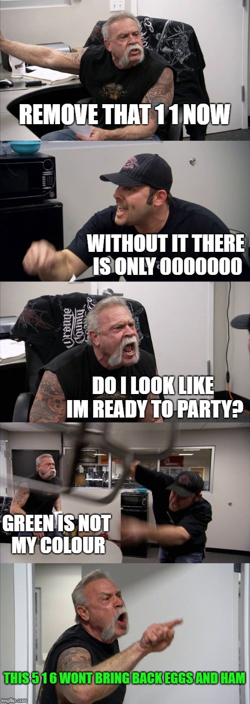 American Chopper Argument | REMOVE THAT 1 1 NOW; WITHOUT IT THERE IS ONLY 0000000; DO I LOOK LIKE IM READY TO PARTY? GREEN IS NOT MY COLOUR; THIS 5 1 6 WONT BRING BACK EGGS AND HAM | image tagged in memes,american chopper argument | made w/ Imgflip meme maker