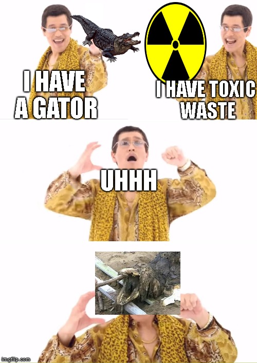 PPAP Meme | I HAVE TOXIC WASTE; I HAVE A GATOR; UHHH | image tagged in memes,ppap,scp meme | made w/ Imgflip meme maker