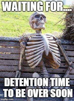 Waiting Skeleton | WAITING FOR.... DETENTION TIME TO BE OVER SOON | image tagged in memes,waiting skeleton | made w/ Imgflip meme maker