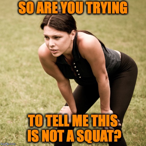 WEIGHT LOSS | SO ARE YOU TRYING; TO TELL ME THIS IS NOT A SQUAT? | image tagged in exercise | made w/ Imgflip meme maker