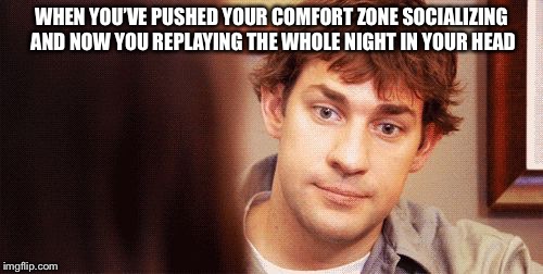 WHEN YOU’VE PUSHED YOUR COMFORT ZONE SOCIALIZING AND NOW YOU REPLAYING THE WHOLE NIGHT IN YOUR HEAD | image tagged in jevans | made w/ Imgflip meme maker