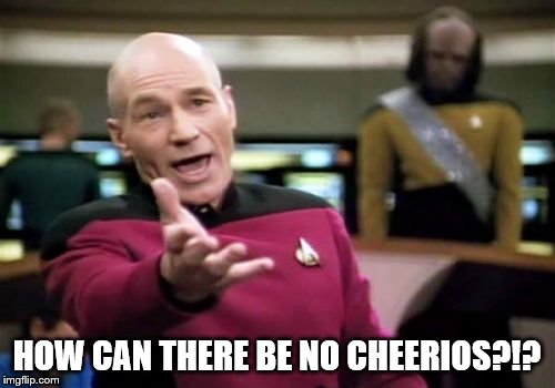 Picard Wtf Meme | HOW CAN THERE BE NO CHEERIOS?!? | image tagged in memes,picard wtf | made w/ Imgflip meme maker