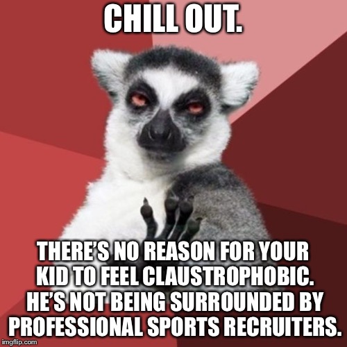 You kid is not that special | CHILL OUT. THERE’S NO REASON FOR YOUR KID TO FEEL CLAUSTROPHOBIC. HE’S NOT BEING SURROUNDED BY PROFESSIONAL SPORTS RECRUITERS. | image tagged in memes,chill out lemur,children,sports,special,narcissist | made w/ Imgflip meme maker