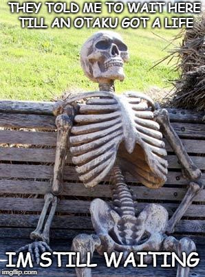 Waiting Skeleton | THEY TOLD ME TO WAIT HERE TILL AN OTAKU GOT A LIFE; IM STILL WAITING | image tagged in memes,waiting skeleton | made w/ Imgflip meme maker