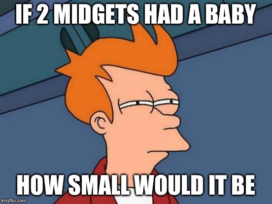 Futurama Fry Meme | IF 2 MIDGETS HAD A BABY; HOW SMALL WOULD IT BE | image tagged in memes,futurama fry | made w/ Imgflip meme maker