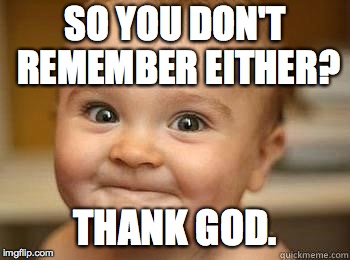 SO YOU DON'T REMEMBER EITHER? THANK GOD. | made w/ Imgflip meme maker