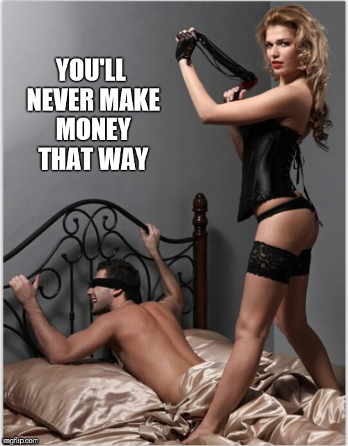 dominatrix | YOU'LL NEVER MAKE MONEY THAT WAY | image tagged in dominatrix | made w/ Imgflip meme maker