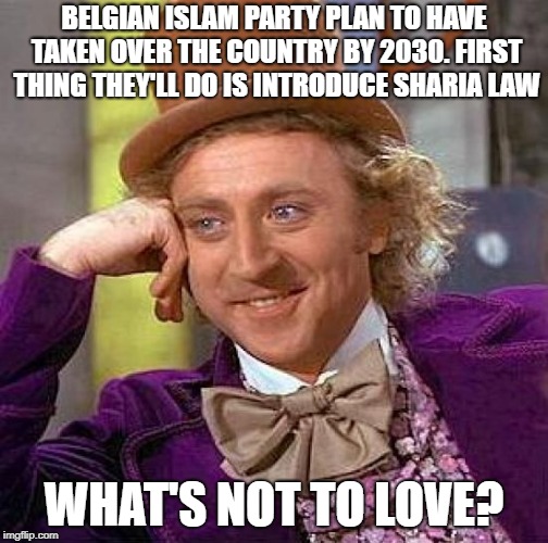 Creepy Condescending Wonka Meme | BELGIAN ISLAM PARTY PLAN TO HAVE TAKEN OVER THE COUNTRY BY 2030. FIRST THING THEY'LL DO IS INTRODUCE SHARIA LAW WHAT'S NOT TO LOVE? | image tagged in memes,creepy condescending wonka | made w/ Imgflip meme maker