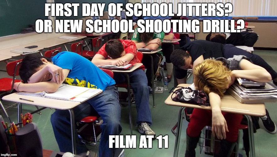 sleepy students | FIRST DAY OF SCHOOL JITTERS? OR NEW SCHOOL SHOOTING DRILL? FILM AT 11 | image tagged in sleepy students | made w/ Imgflip meme maker