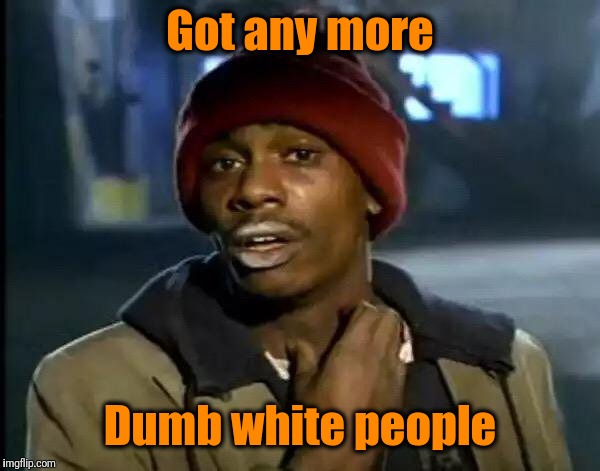 Y'all Got Any More Of That Meme | Got any more Dumb white people | image tagged in memes,y'all got any more of that | made w/ Imgflip meme maker