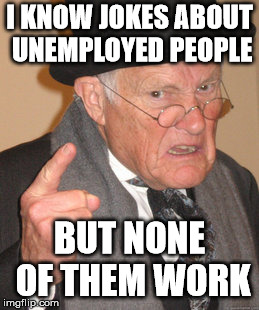 Back In My Day Meme | I KNOW JOKES ABOUT UNEMPLOYED PEOPLE; BUT NONE OF THEM WORK | image tagged in memes,back in my day | made w/ Imgflip meme maker