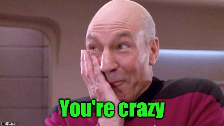 picard grin | You're crazy | image tagged in picard grin | made w/ Imgflip meme maker