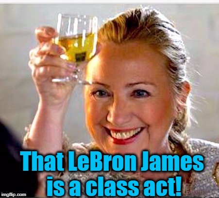 Hillary quickly jumped on the PRO-LEBRON Train when she heard Trump was on the ANTI-LEBRON Train! lol | That LeBron James is a class act! | image tagged in clinton toast | made w/ Imgflip meme maker