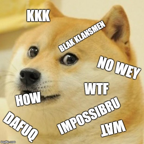 Doge | KKK; BLAK KLANSMEN; NO WEY; WTF; HOW; IMPOSSIBRU; DAFUQ; WAT | image tagged in memes,doge | made w/ Imgflip meme maker