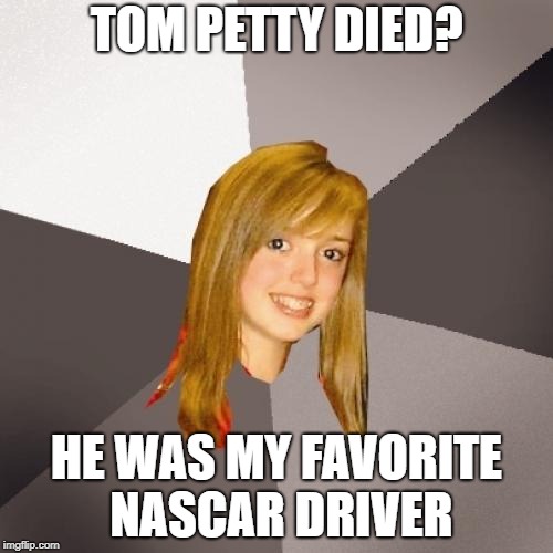 Musically Oblivious 8th Grader Meme | TOM PETTY DIED? HE WAS MY FAVORITE NASCAR DRIVER | image tagged in memes,musically oblivious 8th grader | made w/ Imgflip meme maker