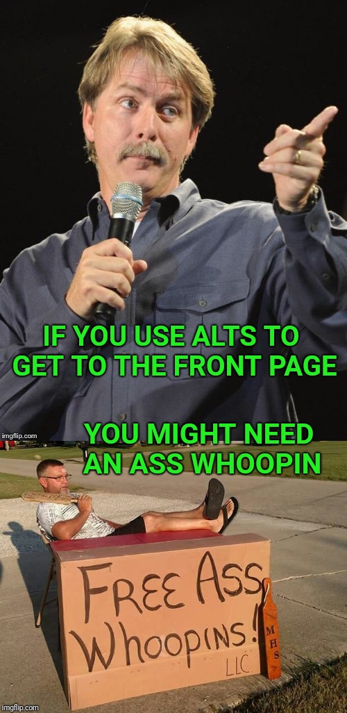 Thanks to Spurs for the idea | IF YOU USE ALTS TO GET TO THE FRONT PAGE; YOU MIGHT NEED AN ASS WHOOPIN | image tagged in whoopi goldberg,jeff foxworthy,you might be,alt accounts,frontpage,spursfanfromaround | made w/ Imgflip meme maker