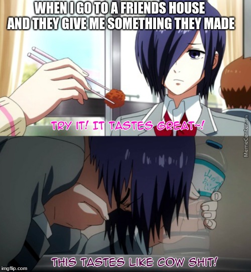 Touka | WHEN I GO TO A FRIENDS HOUSE AND THEY GIVE ME SOMETHING THEY MADE | image tagged in tokyo ghoul,funny,memes | made w/ Imgflip meme maker