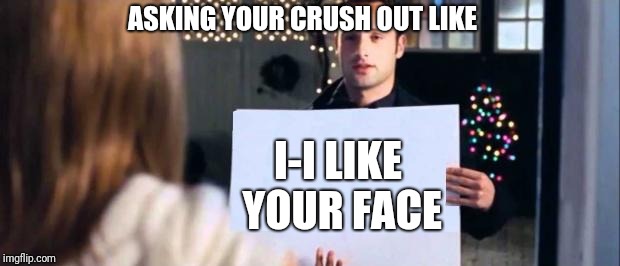 love actually sign | ASKING YOUR CRUSH OUT LIKE; I-I LIKE YOUR FACE | image tagged in love actually sign | made w/ Imgflip meme maker