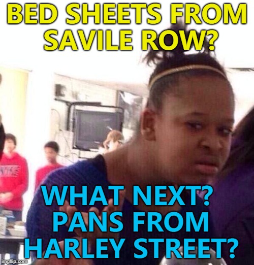I saw bed sheets with "Savile Row " on the label. Savile Row is associated with tailors and Harley Street with doctors... | BED SHEETS FROM SAVILE ROW? WHAT NEXT? PANS FROM HARLEY STREET? | image tagged in memes,black girl wat,savile row,bed sheets,shopping | made w/ Imgflip meme maker