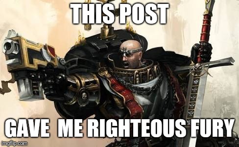 THIS POST; GAVE  ME RIGHTEOUS FURY | image tagged in warhammer40k | made w/ Imgflip meme maker