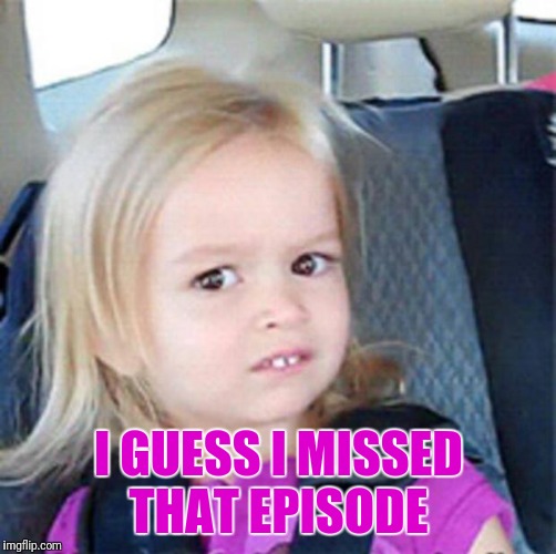 Confused Little Girl | I GUESS I MISSED THAT EPISODE | image tagged in confused little girl | made w/ Imgflip meme maker