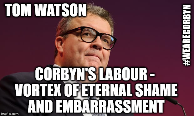 Corbyn's Labour - vortex of eternal shame and embarrassment | TOM WATSON; #WEARECORBYN; CORBYN'S LABOUR - VORTEX OF ETERNAL SHAME AND EMBARRASSMENT | image tagged in tom watson,corbyn eww,wearecorbyn,communism socialism,party of haters,momentum students | made w/ Imgflip meme maker