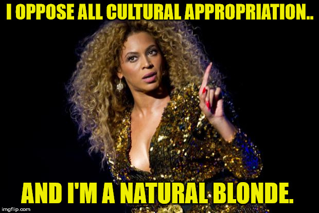beyonce angry | I OPPOSE ALL CULTURAL APPROPRIATION.. AND I'M A NATURAL BLONDE. | image tagged in beyonce angry | made w/ Imgflip meme maker