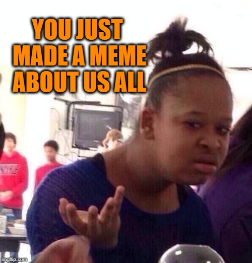 Black Girl Wat Meme | YOU JUST MADE A MEME ABOUT US ALL | image tagged in memes,black girl wat | made w/ Imgflip meme maker