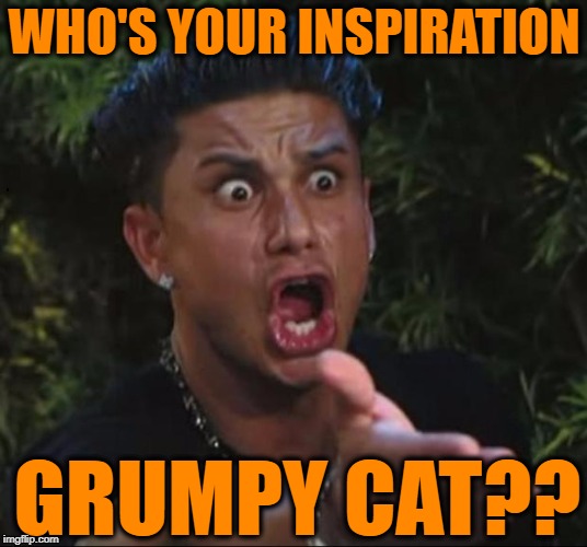 for crying out loud | WHO'S YOUR INSPIRATION GRUMPY CAT?? | image tagged in for crying out loud | made w/ Imgflip meme maker