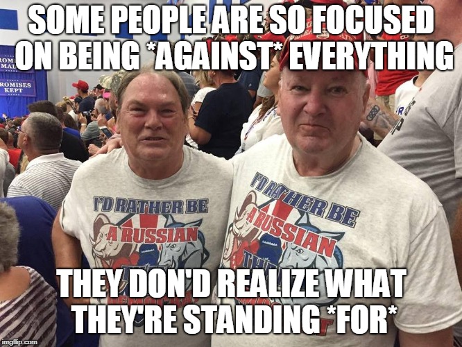 SOME PEOPLE ARE SO FOCUSED ON BEING *AGAINST* EVERYTHING; THEY DON'D REALIZE WHAT THEY'RE STANDING *FOR* | image tagged in russia | made w/ Imgflip meme maker