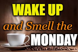 Monday Wake Up Call | WAKE UP; and Smell the; MONDAY | image tagged in coffee,work,monday,i hate mondays | made w/ Imgflip meme maker