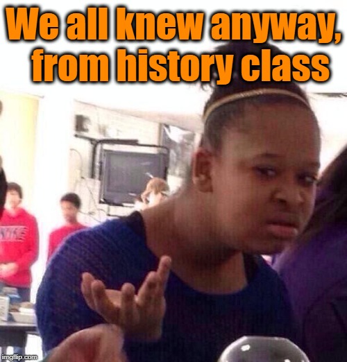 Black Girl Wat Meme | We all knew anyway,  from history class | image tagged in memes,black girl wat | made w/ Imgflip meme maker