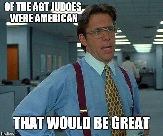 That Would Be Great Meme | OF THE AGT JUDGES WERE AMERICAN THAT WOULD BE GREAT | image tagged in memes,that would be great | made w/ Imgflip meme maker