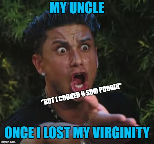 DJ Pauly D Meme | MY UNCLE; "BUT I COOKED U SUM PUDDIN"; ONCE I LOST MY VIRGINITY | image tagged in memes,dj pauly d | made w/ Imgflip meme maker