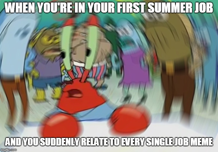 My situation right now | WHEN YOU'RE IN YOUR FIRST SUMMER JOB; AND YOU SUDDENLY RELATE TO EVERY SINGLE JOB MEME | image tagged in memes,mr krabs blur meme,summer,work | made w/ Imgflip meme maker