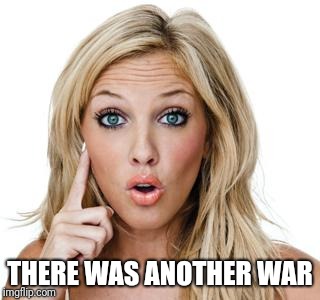 Dumb blonde | THERE WAS ANOTHER WAR | image tagged in dumb blonde | made w/ Imgflip meme maker
