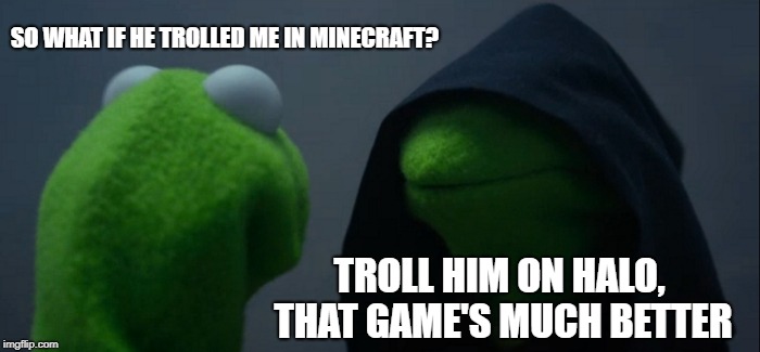 Evil Kermit | SO WHAT IF HE TROLLED ME IN MINECRAFT? TROLL HIM ON HALO, THAT GAME'S MUCH BETTER | image tagged in memes,evil kermit | made w/ Imgflip meme maker