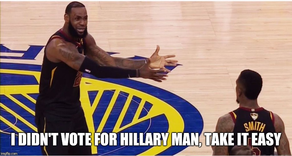lebron james + jr smith | I DIDN'T VOTE FOR HILLARY MAN, TAKE IT EASY | image tagged in lebron james  jr smith | made w/ Imgflip meme maker
