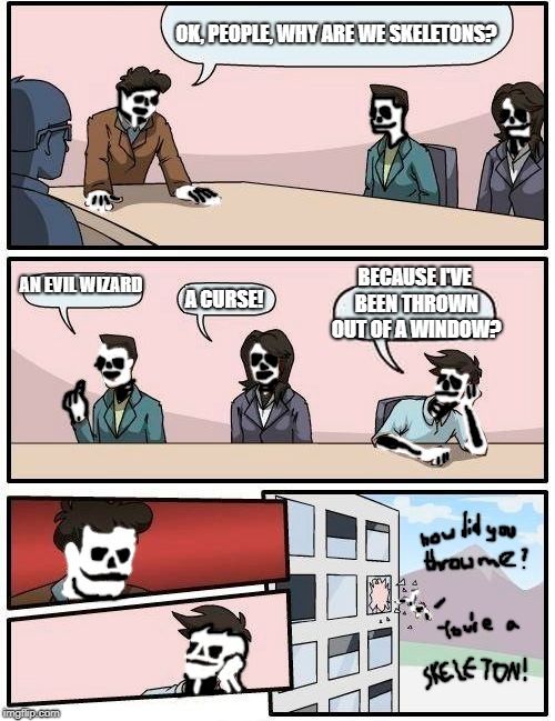Boardroom Meeting Suggestion | OK, PEOPLE, WHY ARE WE SKELETONS? AN EVIL WIZARD; BECAUSE I'VE BEEN THROWN OUT OF A WINDOW? A CURSE! | image tagged in memes,boardroom meeting suggestion | made w/ Imgflip meme maker