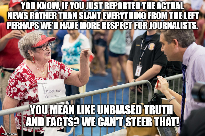 Jim Acosta | YOU KNOW, IF YOU JUST REPORTED THE ACTUAL NEWS RATHER THAN SLANT EVERYTHING FROM THE LEFT PERHAPS WE'D HAVE MORE RESPECT FOR JOURNALISTS. YOU MEAN LIKE UNBIASED TRUTH AND FACTS? WE CAN'T STEER THAT! | image tagged in jim acosta | made w/ Imgflip meme maker