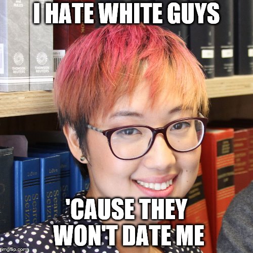 I HATE WHITE GUYS; 'CAUSE THEY WON'T DATE ME | image tagged in sarah jeong | made w/ Imgflip meme maker