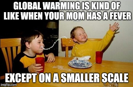 Yo Mamas So Fat Meme | GLOBAL WARMING IS KIND OF LIKE WHEN YOUR MOM HAS A FEVER EXCEPT ON A SMALLER SCALE | image tagged in memes,yo mamas so fat | made w/ Imgflip meme maker