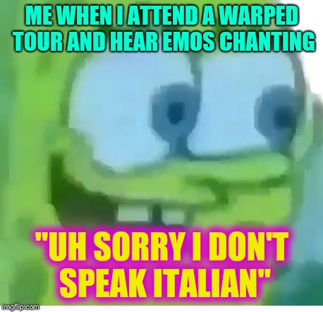 No sign of intelligent life | ME WHEN I ATTEND A WARPED TOUR AND HEAR EMOS CHANTING; "UH SORRY I DON'T SPEAK ITALIAN" | image tagged in memes,cancer,funny | made w/ Imgflip meme maker