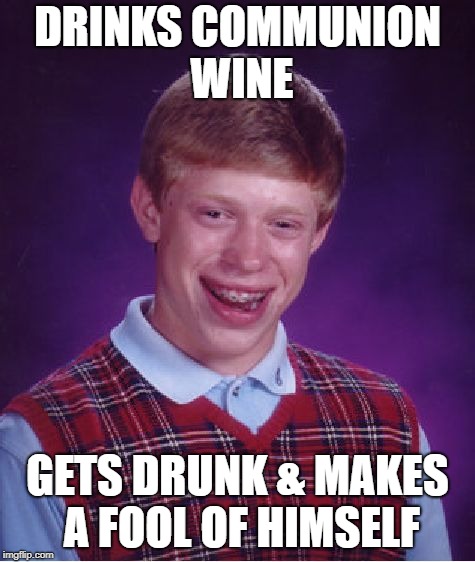 Bad Luck Brian Meme | DRINKS COMMUNION WINE GETS DRUNK & MAKES A FOOL OF HIMSELF | image tagged in memes,bad luck brian | made w/ Imgflip meme maker