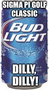 Bud Light Beer | SIGMA PI GOLF CLASSIC; DILLY, DILLY! | image tagged in bud light beer | made w/ Imgflip meme maker