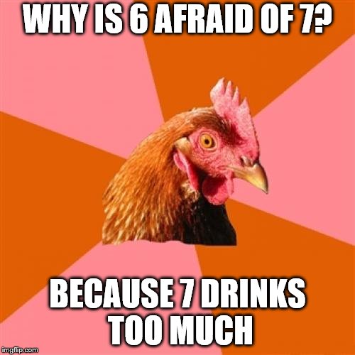 Anti Joke Chicken | WHY IS 6 AFRAID OF 7? BECAUSE 7 DRINKS TOO MUCH | image tagged in memes,anti joke chicken | made w/ Imgflip meme maker