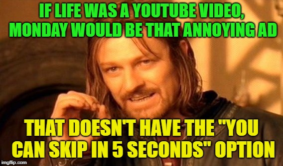 Mad Monday | IF LIFE WAS A YOUTUBE VIDEO, MONDAY WOULD BE THAT ANNOYING AD; THAT DOESN'T HAVE THE "YOU CAN SKIP IN 5 SECONDS" OPTION | image tagged in memes,one does not simply,monday,funny | made w/ Imgflip meme maker