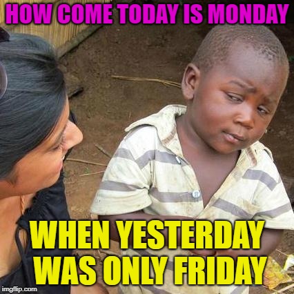 Mad Monday | HOW COME TODAY IS MONDAY; WHEN YESTERDAY WAS ONLY FRIDAY | image tagged in memes,third world skeptical kid,monday,funny | made w/ Imgflip meme maker