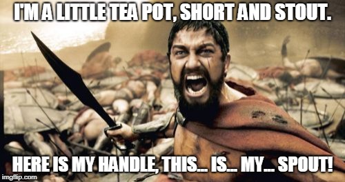 Sparta Leonidas Meme | I'M A LITTLE TEA POT, SHORT AND STOUT. HERE IS MY HANDLE, THIS... IS... MY... SPOUT! | image tagged in memes,sparta leonidas | made w/ Imgflip meme maker