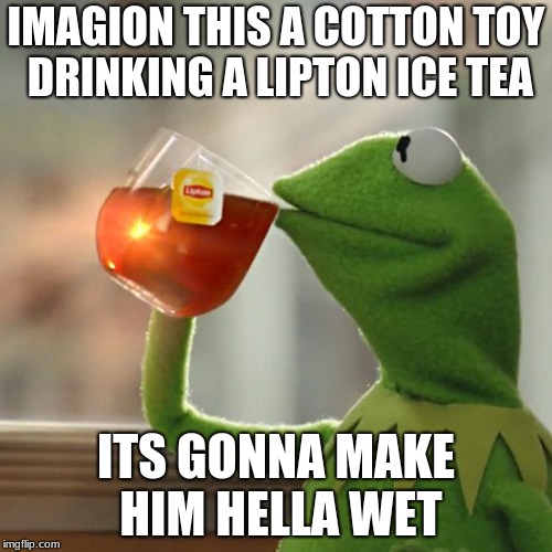 But That's None Of My Business | IMAGION THIS A COTTON TOY DRINKING A LIPTON ICE TEA; ITS GONNA MAKE HIM HELLA WET | image tagged in memes,but thats none of my business,kermit the frog | made w/ Imgflip meme maker